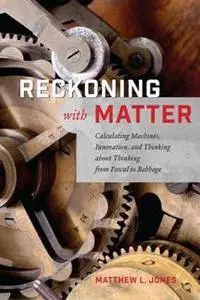 Reckoning with Matter : Calculating Machines, Innovation, and Thinking About Thinking From Pascal to Babbage