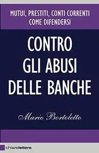 Mario Bortoletto - Contro gli abusi delle banche. Mutui, prestiti, conti correnti. Come difendersi