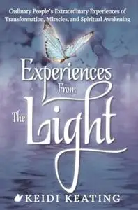 Experiences From the Light: Ordinary People’s Extraordinary Experiences of Transformation, Miracles, and Spiritual Awakening