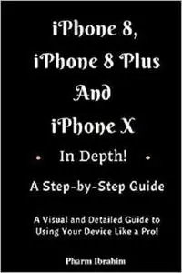 iPhone 8, iPhone 8 Plus And iPhone X In Depth! A Step-by-Step Manual