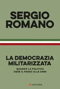 Sergio Romano - La democrazia militarizzata. Quando la politica cede il passo alle armi