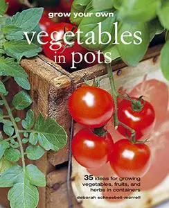 Grow Your Own Vegetables in Pots: 35 Ideas for Growing Vegetables, Fruits and Herbs in Pots