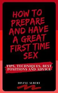 HOW TO PREPARE AND HAVE A GREAT FIRST TIME SEX: Tips, Techniques, Best Positions And Advice