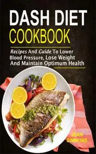 «Dash Diet Cookbook: Recipes And Guide To Lower Blood Pressure, Lose Weight And Maintain Optimum Health» by Jean Simmons