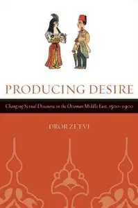 Producing Desire: Changing Sexual Discourse in the Ottoman Middle East, 1500-1900