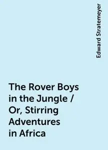 «The Rover Boys in the Jungle / Or, Stirring Adventures in Africa» by Edward Stratemeyer