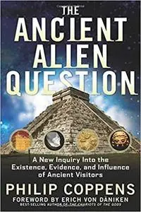 The Ancient Alien Question: A New Inquiry Into the Existence, Evidence, and Influence of Ancient Visitors