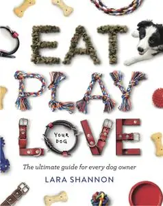 Eat, Play, Love (your dog): The Ultimate Guide for Every Dog Owner