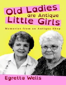 «Old Ladies Are Antique Little Girls: Memories from an Antique Shop» by Egretta Wells