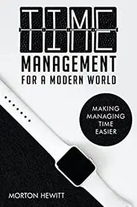 Time Management For A Modern World: Making Managing Time Easier