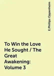 «To Win the Love He Sought / The Great Awakening: Volume 3» by E. Phillips Oppenheim