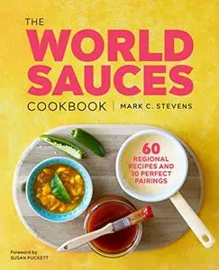 The World Sauces Cookbook 60 Regional Recipes and 30 Perfect Pairings