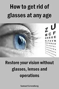 How to get rid of glasses at any age: Restore your vision without glasses, lenses and operations