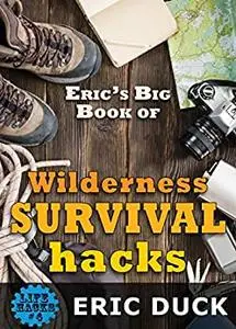 Eric's Big Book of Wilderness Survival Hacks: The Ultimate DIY Field Guide For Adventures In The Great Outdoors