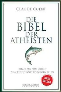 Die Bibel der Atheisten: Zitate aus 3000 Jahren von Xenophanes bis Woody Allen