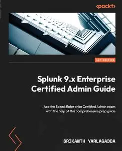 Splunk 9.x Enterprise Certified Admin Guide: Ace the Splunk Enterprise Certified Admin exam