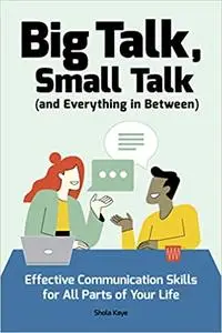 Big Talk, Small Talk (and Everything in Between): Effective Communication Skills for All Parts of Your Life