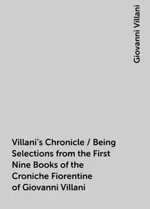 «Villani's Chronicle / Being Selections from the First Nine Books of the Croniche Fiorentine of Giovanni Villani» by Gio