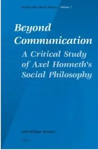 Beyond Communication. A Critical Study of Axel Honneth's Social Philosophy