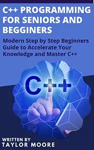 C++ Programming for Seniors and Beginners: Modern Step by Step Beginners Guide to Accelerate Your Knowledge and Master C++