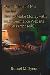 Work Smarter! Not Harder. How to Make Money with an e-commerce Website (Secrets Exposed!)