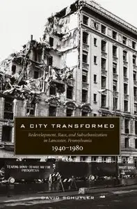 A City Transformed: Redevelopment, Race, and Suburbanization in Lancaster, Pennsylvania, 1940-1980