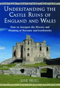 Understanding the Castle Ruins of England and Wales: How to Interpret the History and Meaning of Masonry and Earthworks