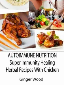 Autoimmune Nutrition: Super Immunity Healing Herbal Recipes With Chicken