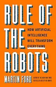 Rule of the Robots: How Artificial Intelligence Will Transform Everything