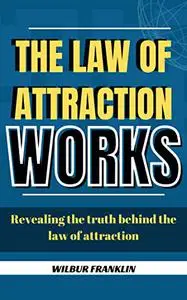 THE LAW OF ATTRACTION WORKS: REVEALING THE TRUTH BEHIND THE LAW OF ATTRACTION