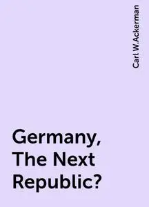 «Germany, The Next Republic?» by Carl W.Ackerman