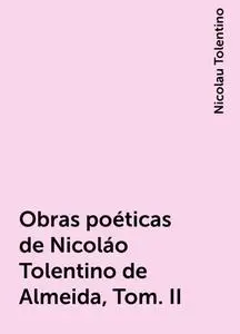 «Obras poéticas de Nicoláo Tolentino de Almeida, Tom. II» by Nicolau Tolentino