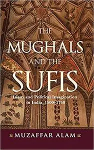 Mughals and the Sufis, The: Islam and the Political Imagination in India, 1500–1750