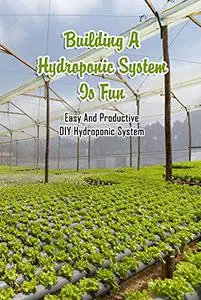 Building A Hydroponic System Is Fun: Easy And Productive DIY Hydroponic System