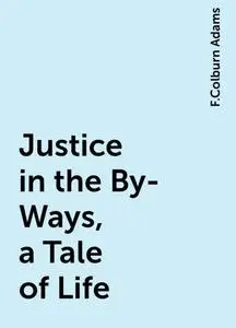 «Justice in the By-Ways, a Tale of Life» by F.Colburn Adams