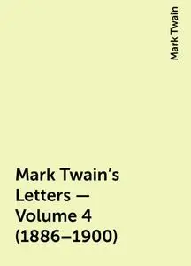 «Mark Twain's Letters — Volume 4 (1886–1900)» by Mark Twain