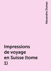 «Impressions de voyage en Suisse (tome 1)» by Alexandre Dumas