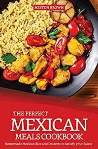 The Perfect Mexican Meals Cookbook: Homemade Mexican Rice and Desserts to Satisfy your Palate