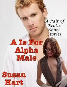 «A Is for Alpha Male: A Pair of Erotic Short Stories» by Susan Hart