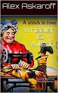 Wheeler & Wilson: A Stitch In Time Sewing Machine Pioneer Series