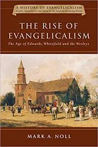 The Rise of Evangelicalism: The Age of Edwards, Whitefield and the Wesleys