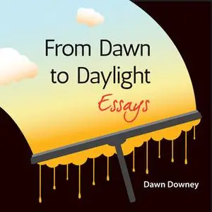 «From Dawn to Daylight: Essays» by Dawn Downey