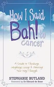 How I Said Bah! to Cancer: A Guide to Thinking, Laughing, Living and Dancing Your Way Through