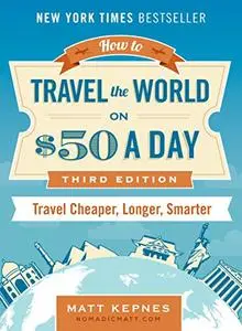 How to Travel the World on $50 a Day: Third Edition: Travel Cheaper, Longer, Smarter