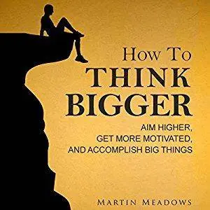 How to Think Bigger: Aim Higher, Get More Motivated, and Accomplish Big Things [Audiobook]