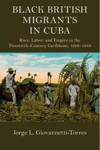 Black British Migrants in Cuba: Race, Labor, and Empire in the Twentieth-Century Caribbean, 1898-1948