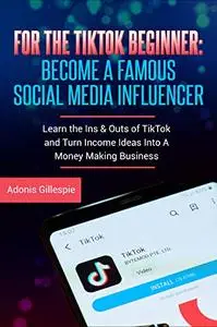 For the TikTok Beginner: Become a Famous Social Media Influencer: Learn the Ins & Outs of TikTok