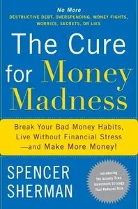 The Cure for Money Madness: Break Your Bad Money Habits, Live Without Financial Stress and Make More Money!