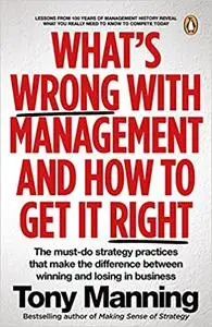 What’s Wrong With Management and How to Get It Right.: The must-do strategy practices that make the difference between w