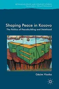 Shaping Peace in Kosovo: The Politics of Peacebuilding and Statehood (Rethinking Peace and Conflict Studies) [Repost]